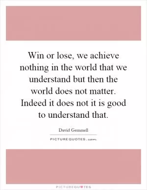 Win or lose, we achieve nothing in the world that we understand but then the world does not matter. Indeed it does not it is good to understand that Picture Quote #1