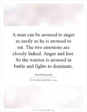 A man can be aroused to anger as easily as he is aroused to rut. The two emotions are closely linked. Anger and lust. So the warrior is aroused in battle and fights to dominate Picture Quote #1