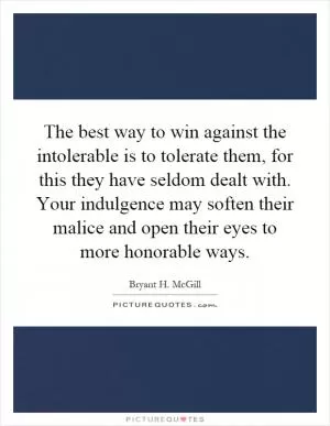 The best way to win against the intolerable is to tolerate them, for this they have seldom dealt with. Your indulgence may soften their malice and open their eyes to more honorable ways Picture Quote #1