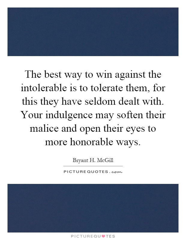 The best way to win against the intolerable is to tolerate them, for this they have seldom dealt with. Your indulgence may soften their malice and open their eyes to more honorable ways Picture Quote #1