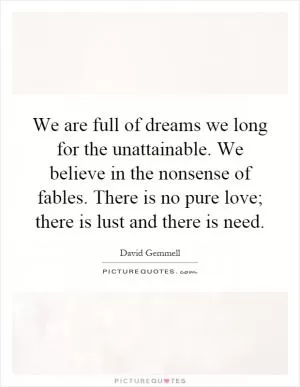 We are full of dreams we long for the unattainable. We believe in the nonsense of fables. There is no pure love; there is lust and there is need Picture Quote #1