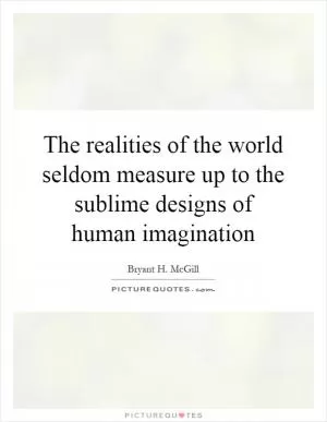 The realities of the world seldom measure up to the sublime designs of human imagination Picture Quote #1