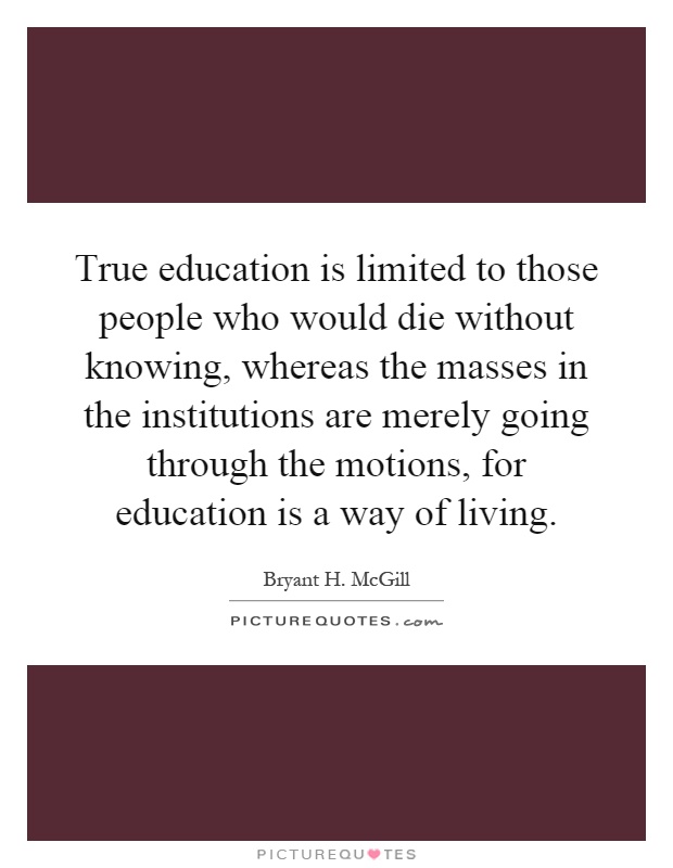 True education is limited to those people who would die without knowing, whereas the masses in the institutions are merely going through the motions, for education is a way of living Picture Quote #1