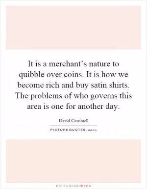 It is a merchant’s nature to quibble over coins. It is how we become rich and buy satin shirts. The problems of who governs this area is one for another day Picture Quote #1