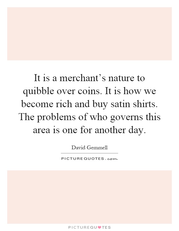 It is a merchant's nature to quibble over coins. It is how we become rich and buy satin shirts. The problems of who governs this area is one for another day Picture Quote #1
