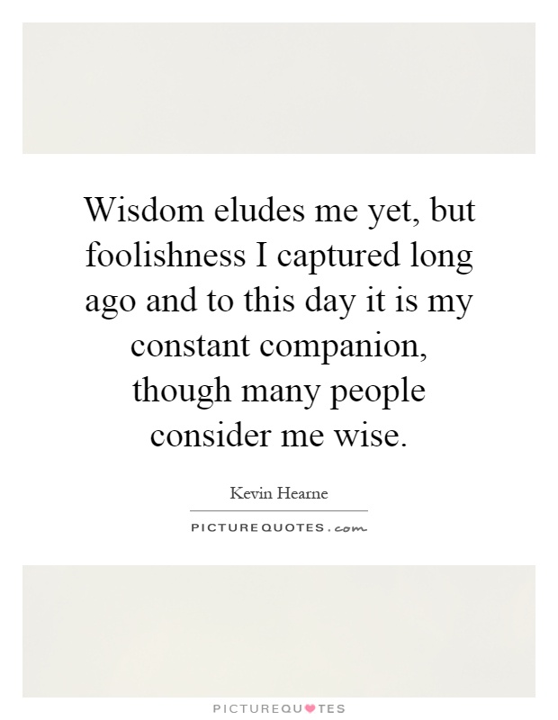 Wisdom eludes me yet, but foolishness I captured long ago and to this day it is my constant companion, though many people consider me wise Picture Quote #1