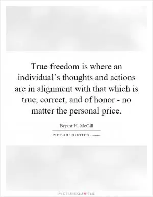 True freedom is where an individual’s thoughts and actions are in alignment with that which is true, correct, and of honor - no matter the personal price Picture Quote #1