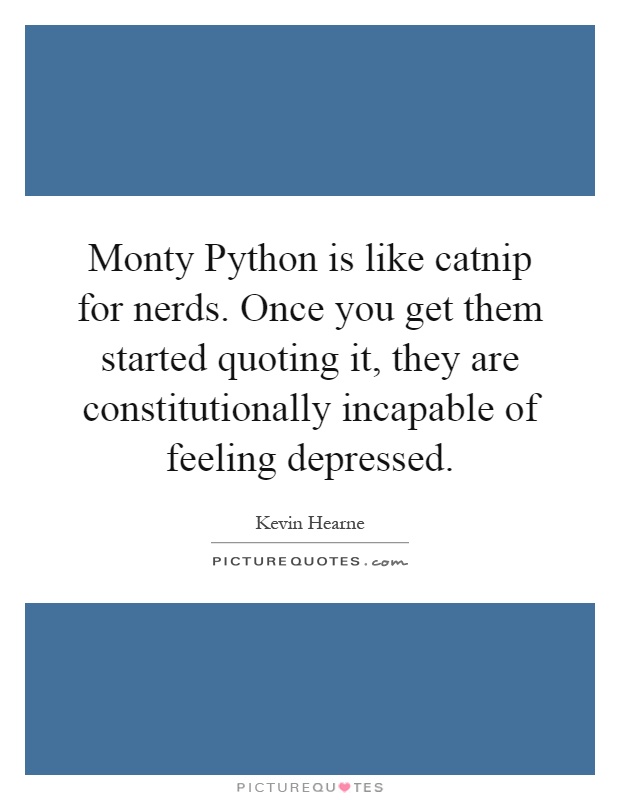 Monty Python is like catnip for nerds. Once you get them started quoting it, they are constitutionally incapable of feeling depressed Picture Quote #1