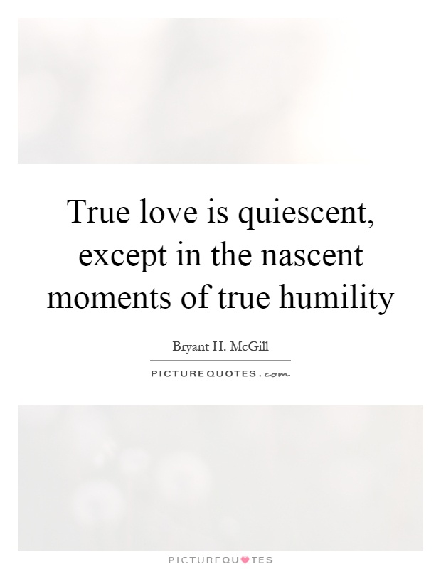 True love is quiescent, except in the nascent moments of true humility Picture Quote #1