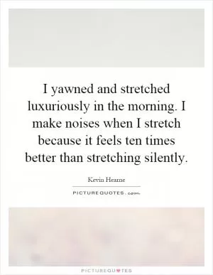 I yawned and stretched luxuriously in the morning. I make noises when I stretch because it feels ten times better than stretching silently Picture Quote #1