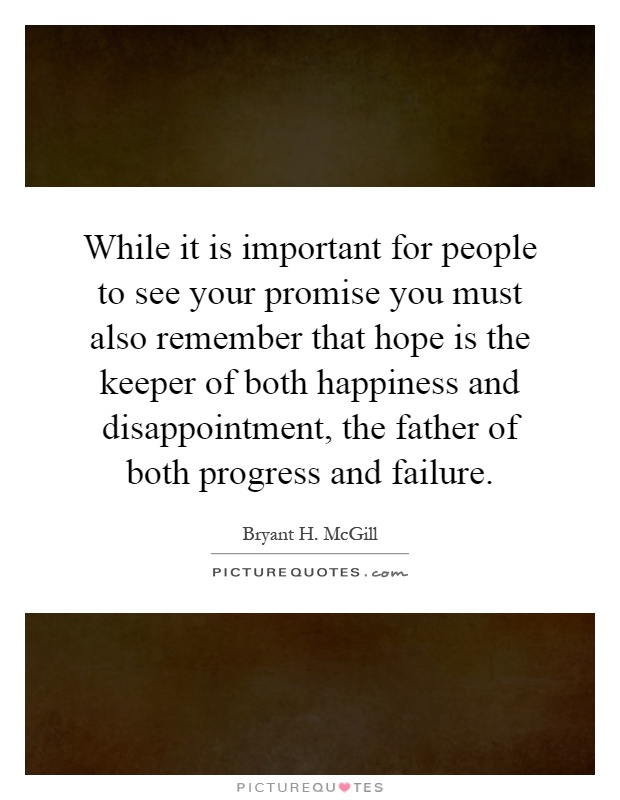 While it is important for people to see your promise you must also remember that hope is the keeper of both happiness and disappointment, the father of both progress and failure Picture Quote #1