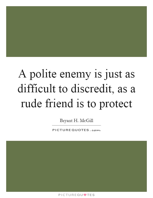 A polite enemy is just as difficult to discredit, as a rude friend is to protect Picture Quote #1