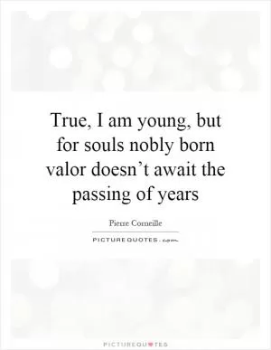 True, I am young, but for souls nobly born valor doesn’t await the passing of years Picture Quote #1