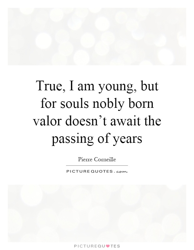 True, I am young, but for souls nobly born valor doesn't await the passing of years Picture Quote #1
