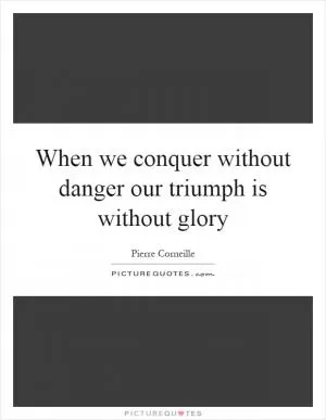 When we conquer without danger our triumph is without glory Picture Quote #1