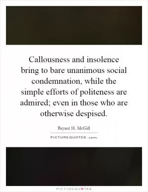 Callousness and insolence bring to bare unanimous social condemnation, while the simple efforts of politeness are admired; even in those who are otherwise despised Picture Quote #1