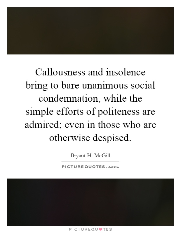 Callousness and insolence bring to bare unanimous social condemnation, while the simple efforts of politeness are admired; even in those who are otherwise despised Picture Quote #1
