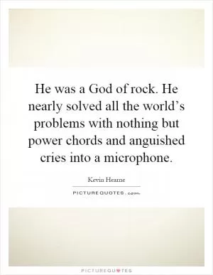 He was a God of rock. He nearly solved all the world’s problems with nothing but power chords and anguished cries into a microphone Picture Quote #1