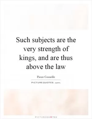 Such subjects are the very strength of kings, and are thus above the law Picture Quote #1