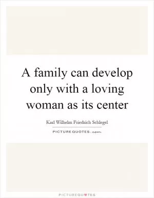 A family can develop only with a loving woman as its center Picture Quote #1
