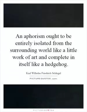 An aphorism ought to be entirely isolated from the surrounding world like a little work of art and complete in itself like a hedgehog Picture Quote #1