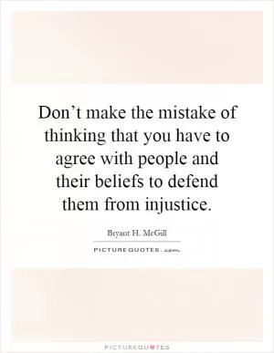 Don’t make the mistake of thinking that you have to agree with people and their beliefs to defend them from injustice Picture Quote #1