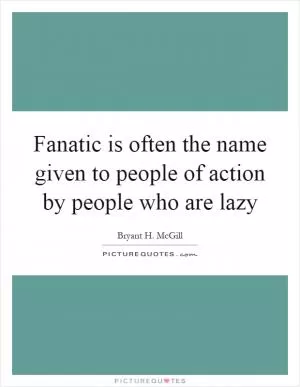 Fanatic is often the name given to people of action by people who are lazy Picture Quote #1