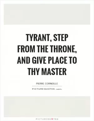 Tyrant, step from the throne, and give place to thy master Picture Quote #1