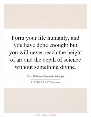 Form your life humanly, and you have done enough: but you will never reach the height of art and the depth of science without something divine Picture Quote #1