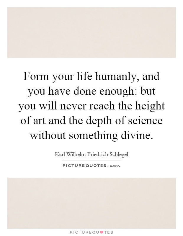Form your life humanly, and you have done enough: but you will never reach the height of art and the depth of science without something divine Picture Quote #1