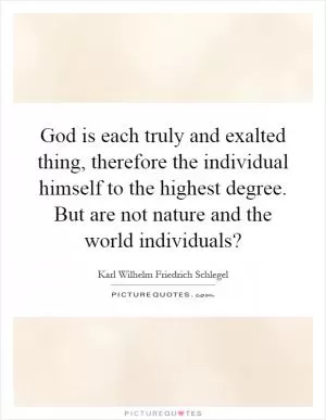 God is each truly and exalted thing, therefore the individual himself to the highest degree. But are not nature and the world individuals? Picture Quote #1