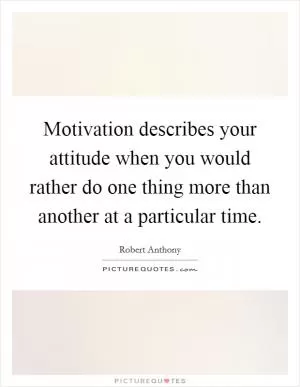Motivation describes your attitude when you would rather do one thing more than another at a particular time Picture Quote #1