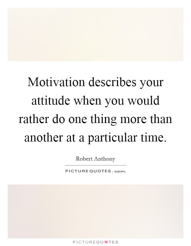 Motivation describes your attitude when you would rather do one thing more than another at a particular time. Picture Quote #1