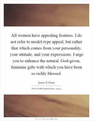 All women have appealing features. I do not refer to model-type appeal, but rather that which comes from your personality, your attitude, and your expressions. I urge you to enhance the natural, God-given, feminine gifts with which you have been so richly blessed Picture Quote #1