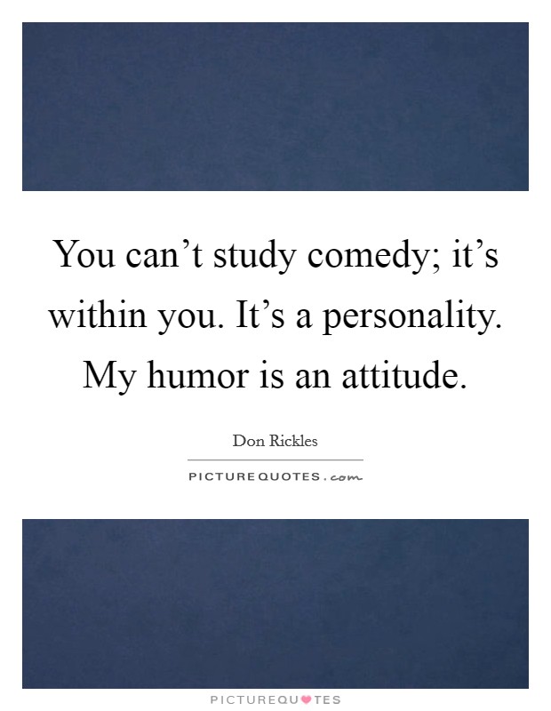 You can't study comedy; it's within you. It's a personality. My humor is an attitude. Picture Quote #1