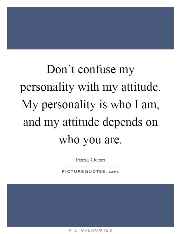 Don't confuse my personality with my attitude. My personality is who I am, and my attitude depends on who you are. Picture Quote #1