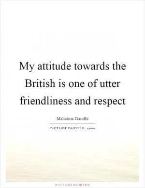 My attitude towards the British is one of utter friendliness and respect Picture Quote #1