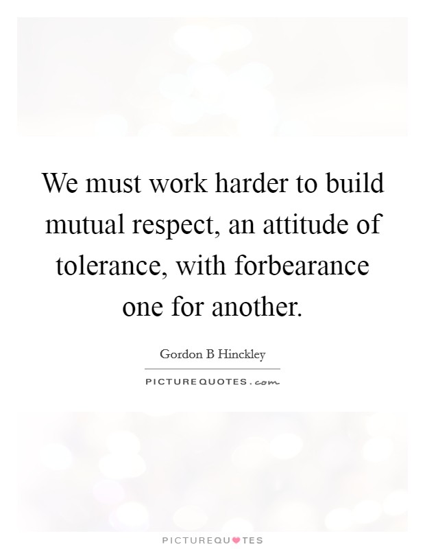 We must work harder to build mutual respect, an attitude of tolerance, with forbearance one for another. Picture Quote #1