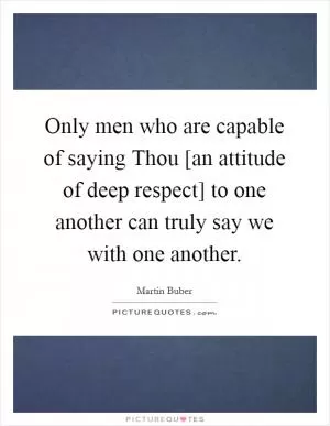 Only men who are capable of saying Thou [an attitude of deep respect] to one another can truly say we with one another Picture Quote #1