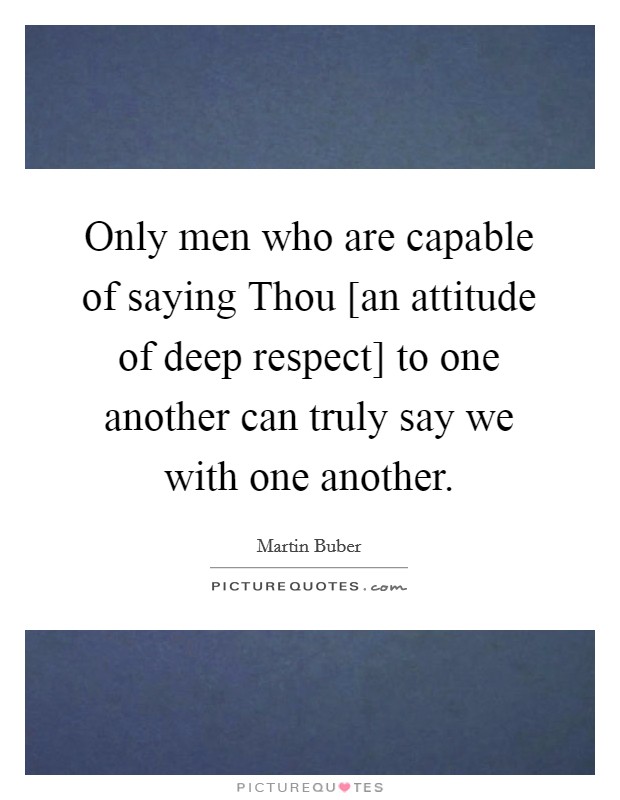 Only men who are capable of saying Thou [an attitude of deep respect] to one another can truly say we with one another. Picture Quote #1