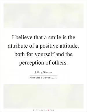 I believe that a smile is the attribute of a positive attitude, both for yourself and the perception of others Picture Quote #1