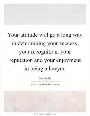 Your attitude will go a long way in determining your success, your recognition, your reputation and your enjoyment in being a lawyer Picture Quote #1