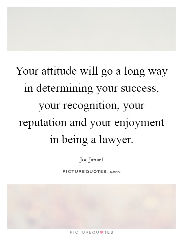 Your attitude will go a long way in determining your success, your recognition, your reputation and your enjoyment in being a lawyer. Picture Quote #1
