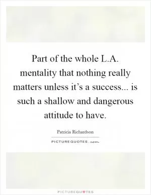 Part of the whole L.A. mentality that nothing really matters unless it’s a success... is such a shallow and dangerous attitude to have Picture Quote #1