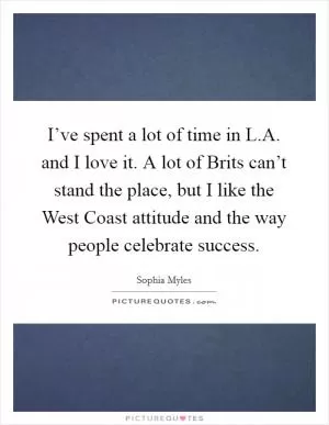 I’ve spent a lot of time in L.A. and I love it. A lot of Brits can’t stand the place, but I like the West Coast attitude and the way people celebrate success Picture Quote #1