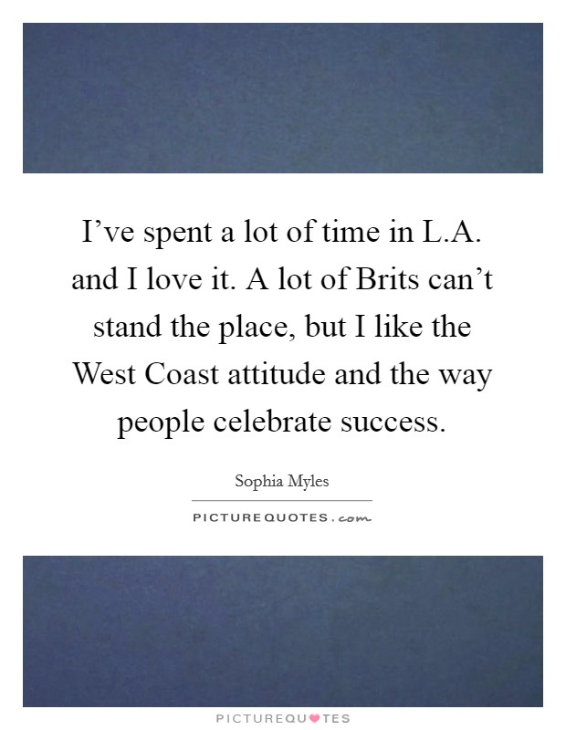 I've spent a lot of time in L.A. and I love it. A lot of Brits can't stand the place, but I like the West Coast attitude and the way people celebrate success. Picture Quote #1
