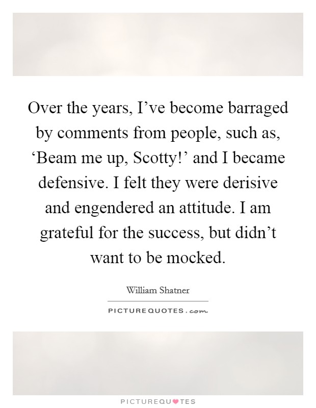 Over the years, I've become barraged by comments from people, such as, ‘Beam me up, Scotty!' and I became defensive. I felt they were derisive and engendered an attitude. I am grateful for the success, but didn't want to be mocked. Picture Quote #1