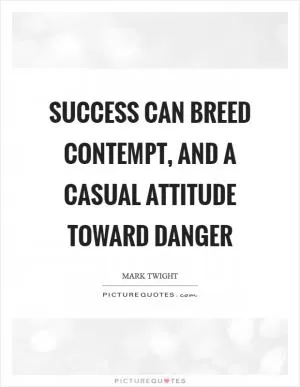 Success can breed contempt, and a casual attitude toward danger Picture Quote #1