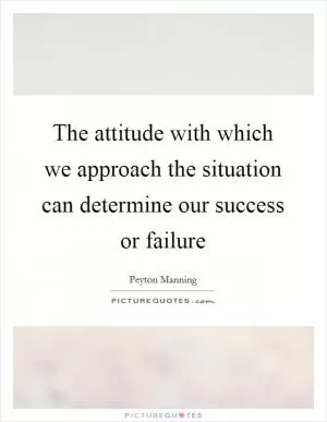 The attitude with which we approach the situation can determine our success or failure Picture Quote #1