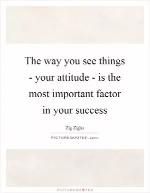 The way you see things - your attitude - is the most important factor in your success Picture Quote #1
